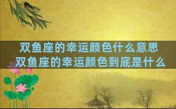 双鱼座的幸运颜色什么意思 双鱼座的幸运颜色到底是什么
